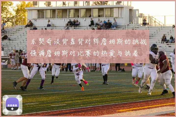 东契奇谈背靠背对阵詹姆斯的挑战强调詹姆斯对比赛的热爱与执着