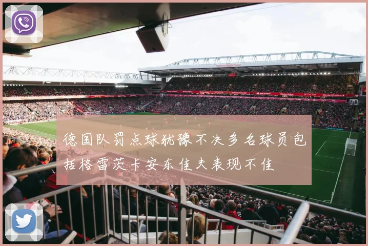 德国队罚点球犹豫不决多名球员包括格雷茨卡安东佳夫表现不佳