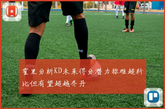 霍里分析KD未来得分潜力称难超科比但有望超越乔丹