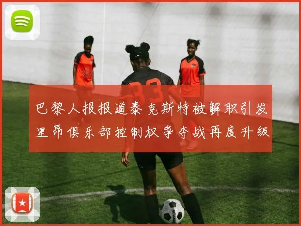 巴黎人报报道泰克斯特被解职引发里昂俱乐部控制权争夺战再度升级