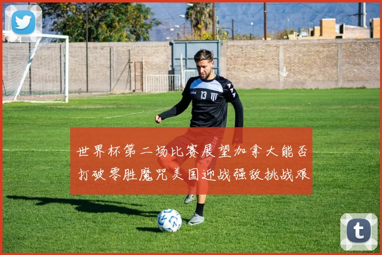 世界杯第二场比赛展望加拿大能否打破零胜魔咒美国迎战强敌挑战艰巨