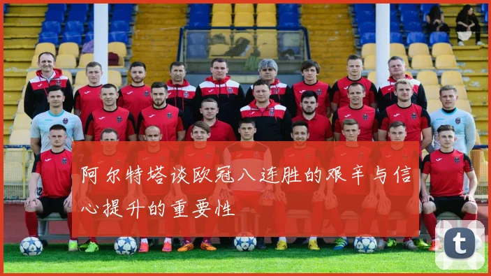 阿尔特塔谈欧冠八连胜的艰辛与信心提升的重要性