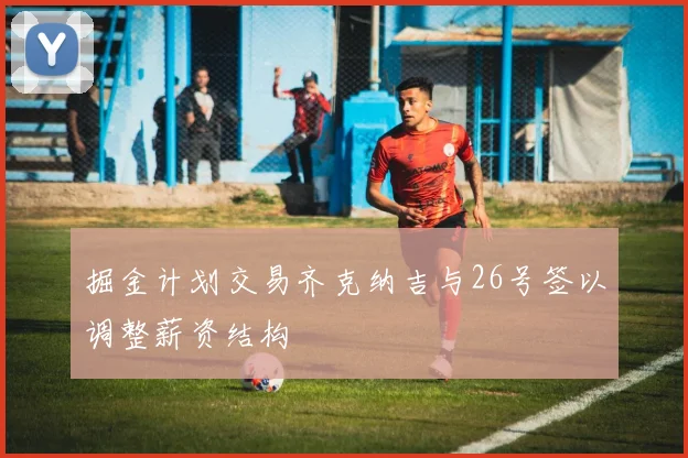 掘金计划交易齐克纳吉与26号签以调整薪资结构