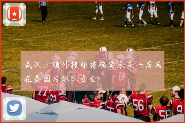 武汉三镇外援即将确定未来一周或在泰国与球队会合