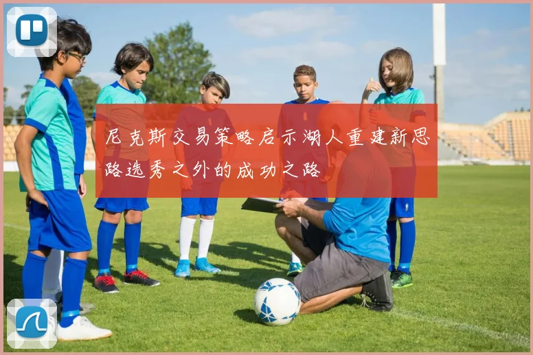 尼克斯交易策略启示湖人重建新思路选秀之外的成功之路