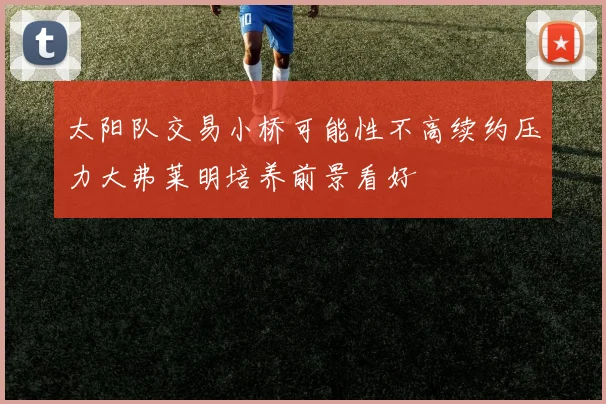 太阳队交易小桥可能性不高续约压力大弗莱明培养前景看好