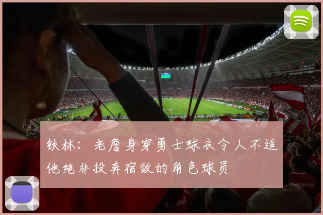 铁林：老詹身穿勇士球衣令人不适他绝非投奔宿敌的角色球员