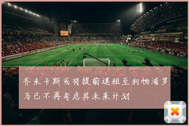 齐米卡斯或将提前退租至利物浦罗马已不再考虑其未来计划
