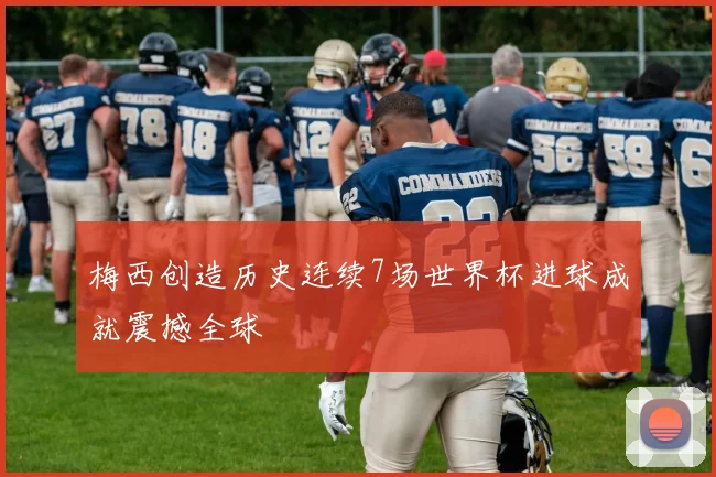 梅西创造历史连续7场世界杯进球成就震撼全球