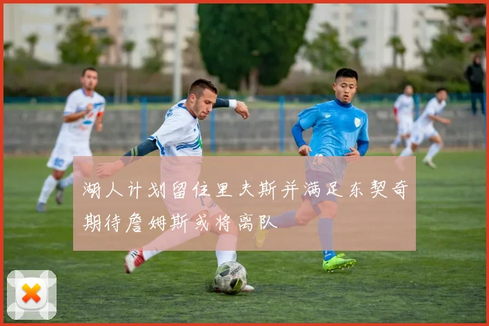 湖人计划留住里夫斯并满足东契奇期待詹姆斯或将离队