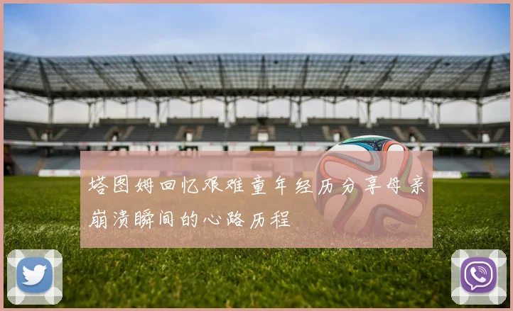 塔图姆回忆艰难童年经历分享母亲崩溃瞬间的心路历程