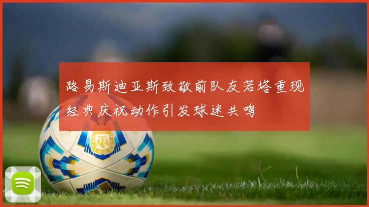 路易斯迪亚斯致敬前队友若塔重现经典庆祝动作引发球迷共鸣