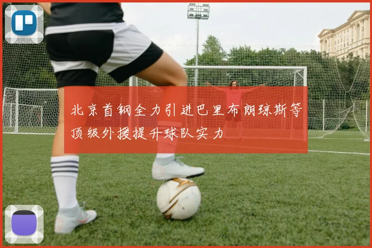 北京首钢全力引进巴里布朗琼斯等顶级外援提升球队实力