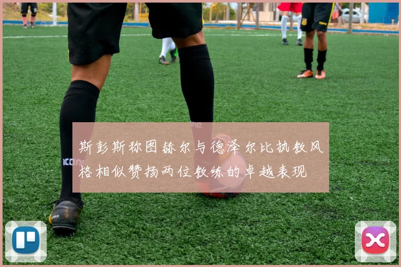 斯彭斯称图赫尔与德泽尔比执教风格相似赞扬两位教练的卓越表现