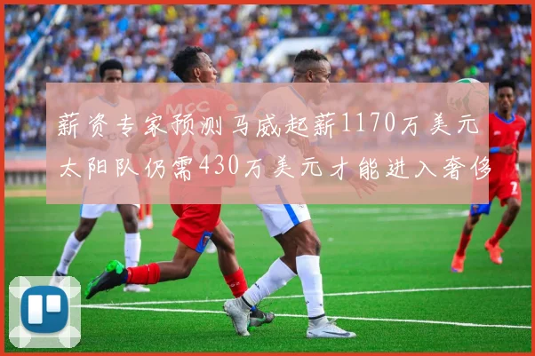 薪资专家预测马威起薪1170万美元太阳队仍需430万美元才能进入奢侈税