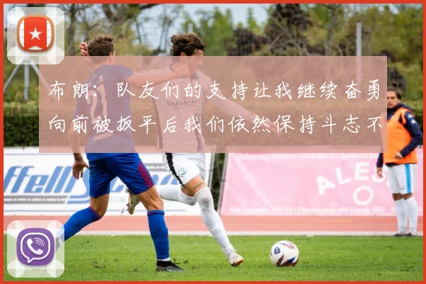 布朗：队友们的支持让我继续奋勇向前被扳平后我们依然保持斗志不言放弃