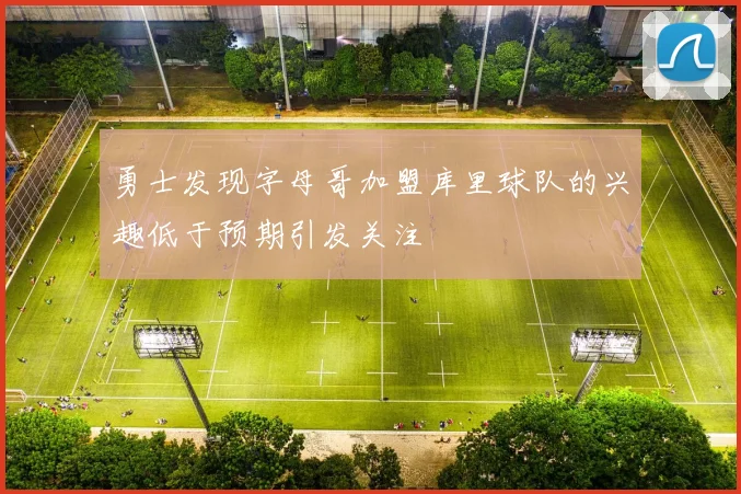 勇士发现字母哥加盟库里球队的兴趣低于预期引发关注