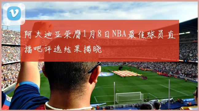 阿夫迪亚荣膺1月8日NBA最佳球员直播吧评选结果揭晓