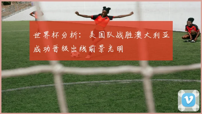世界杯分析：美国队战胜澳大利亚成功晋级出线前景光明