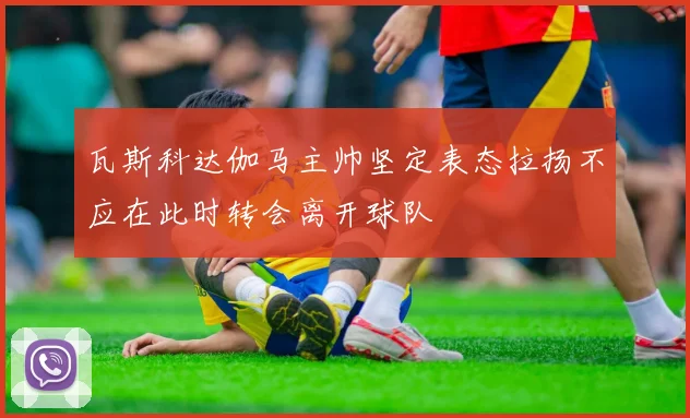 瓦斯科达伽马主帅坚定表态拉扬不应在此时转会离开球队