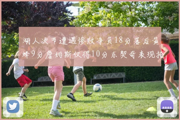 湖人次节遭遇惨败净负18分落后黄蜂9分詹姆斯仅得10分东契奇表现抢眼拿下19分