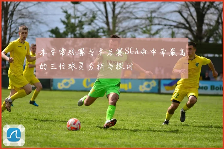 本季常规赛与季后赛SGA命中率最高的三位球员分析与探讨