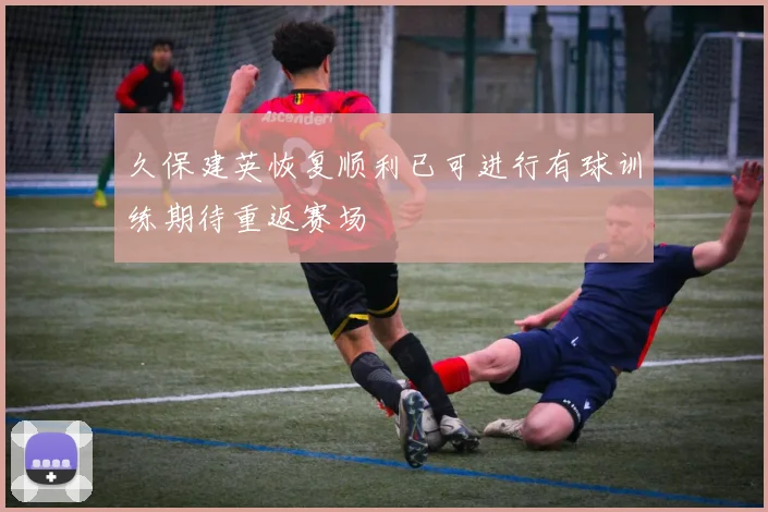 久保建英恢复顺利已可进行有球训练期待重返赛场