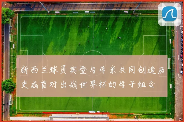新西兰球员宾登与母亲共同创造历史成首对出战世界杯的母子组合