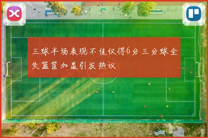 三球半场表现不佳仅得6分三分球全失篮筐加盖引发热议