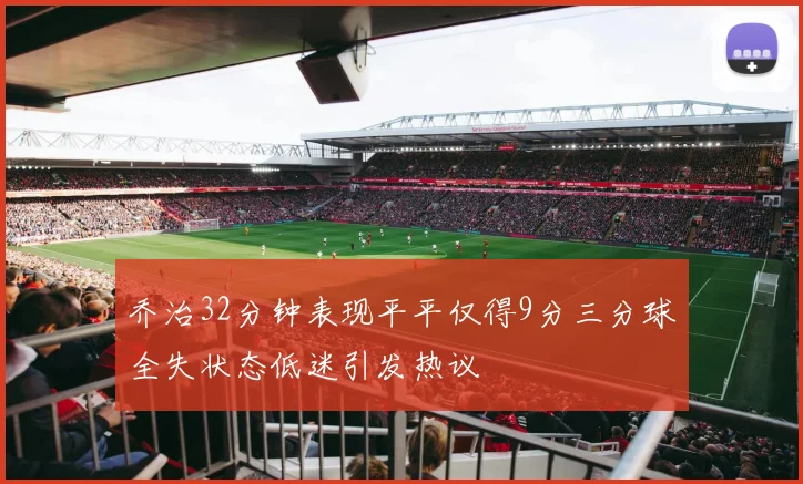 乔治32分钟表现平平仅得9分三分球全失状态低迷引发热议
