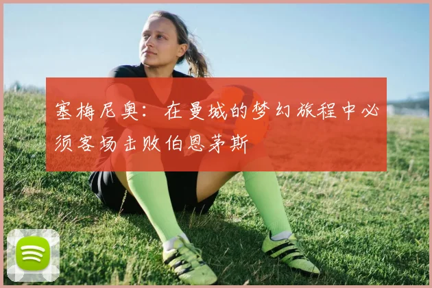 塞梅尼奥：在曼城的梦幻旅程中必须客场击败伯恩茅斯