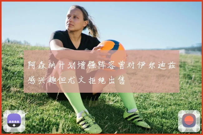 阿森纳计划增强阵容曾对伊尔迪兹感兴趣但尤文拒绝出售