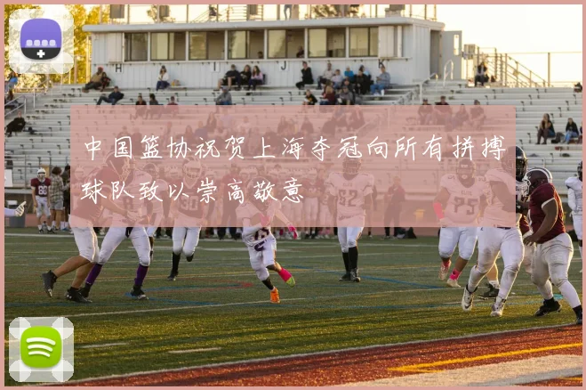 中国篮协祝贺上海夺冠向所有拼搏球队致以崇高敬意
